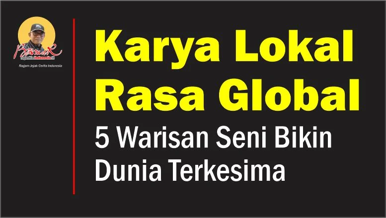 Karya Lokal Rasa Global: 5 Warisan Seni Bikin Dunia Terkesima
